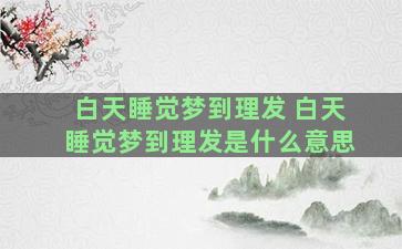 白天睡觉梦到理发 白天睡觉梦到理发是什么意思